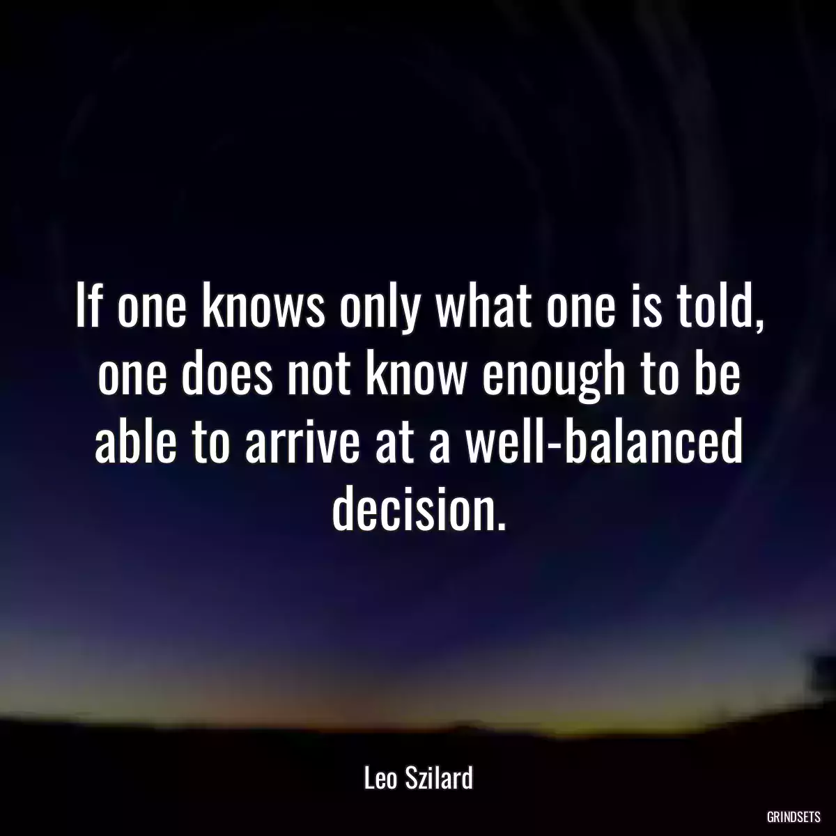 If one knows only what one is told, one does not know enough to be able to arrive at a well-balanced decision.