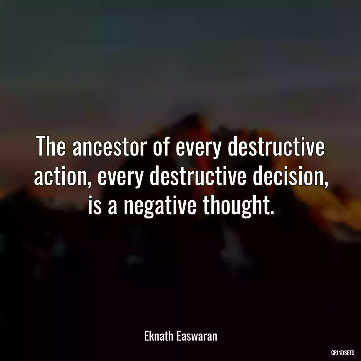 The ancestor of every destructive action, every destructive decision, is a negative thought.