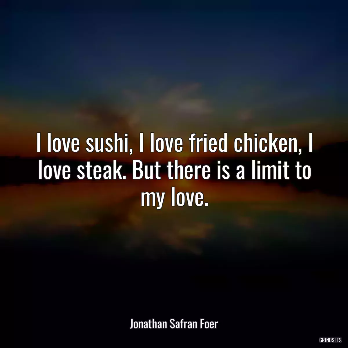 I love sushi, I love fried chicken, I love steak. But there is a limit to my love.