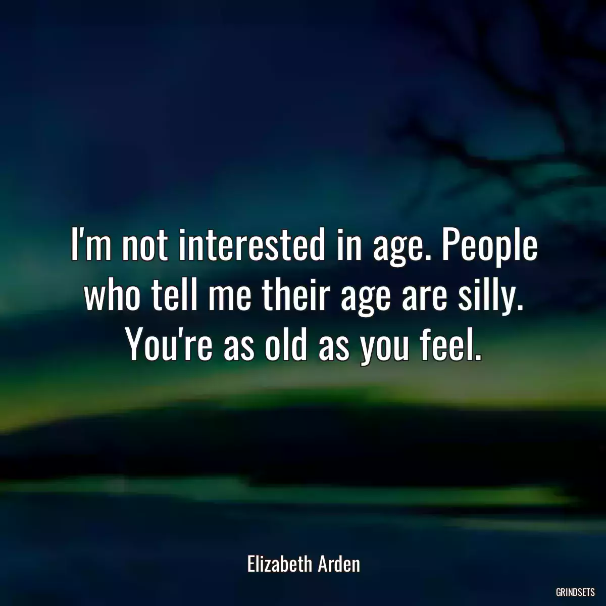 I\'m not interested in age. People who tell me their age are silly. You\'re as old as you feel.