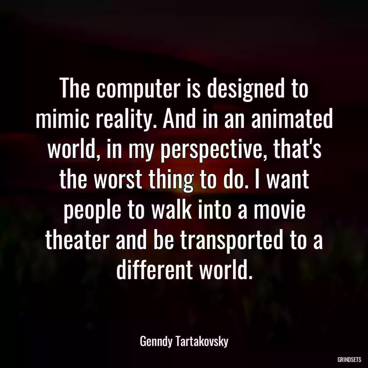 The computer is designed to mimic reality. And in an animated world, in my perspective, that\'s the worst thing to do. I want people to walk into a movie theater and be transported to a different world.