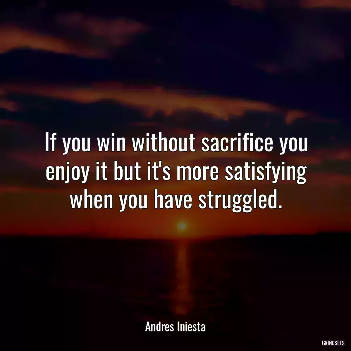 If you win without sacrifice you enjoy it but it\'s more satisfying when you have struggled.