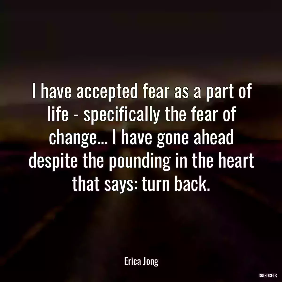 I have accepted fear as a part of life - specifically the fear of change... I have gone ahead despite the pounding in the heart that says: turn back.