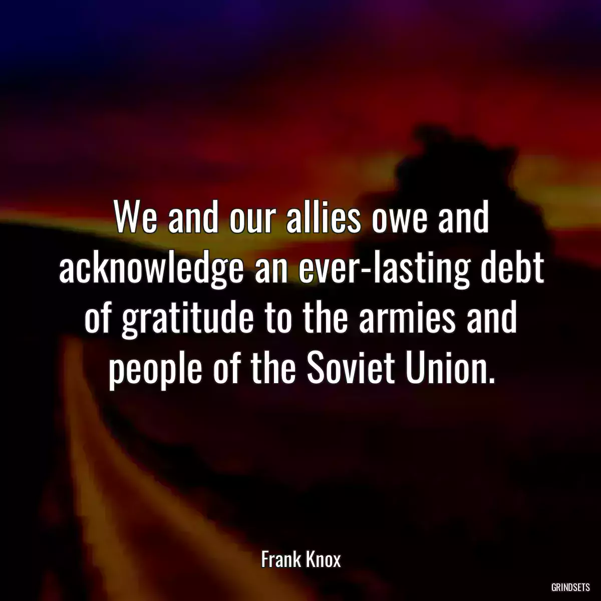 We and our allies owe and acknowledge an ever-lasting debt of gratitude to the armies and people of the Soviet Union.