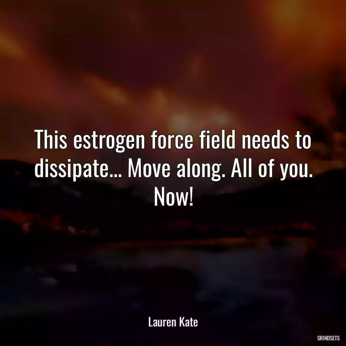 This estrogen force field needs to dissipate... Move along. All of you. Now!