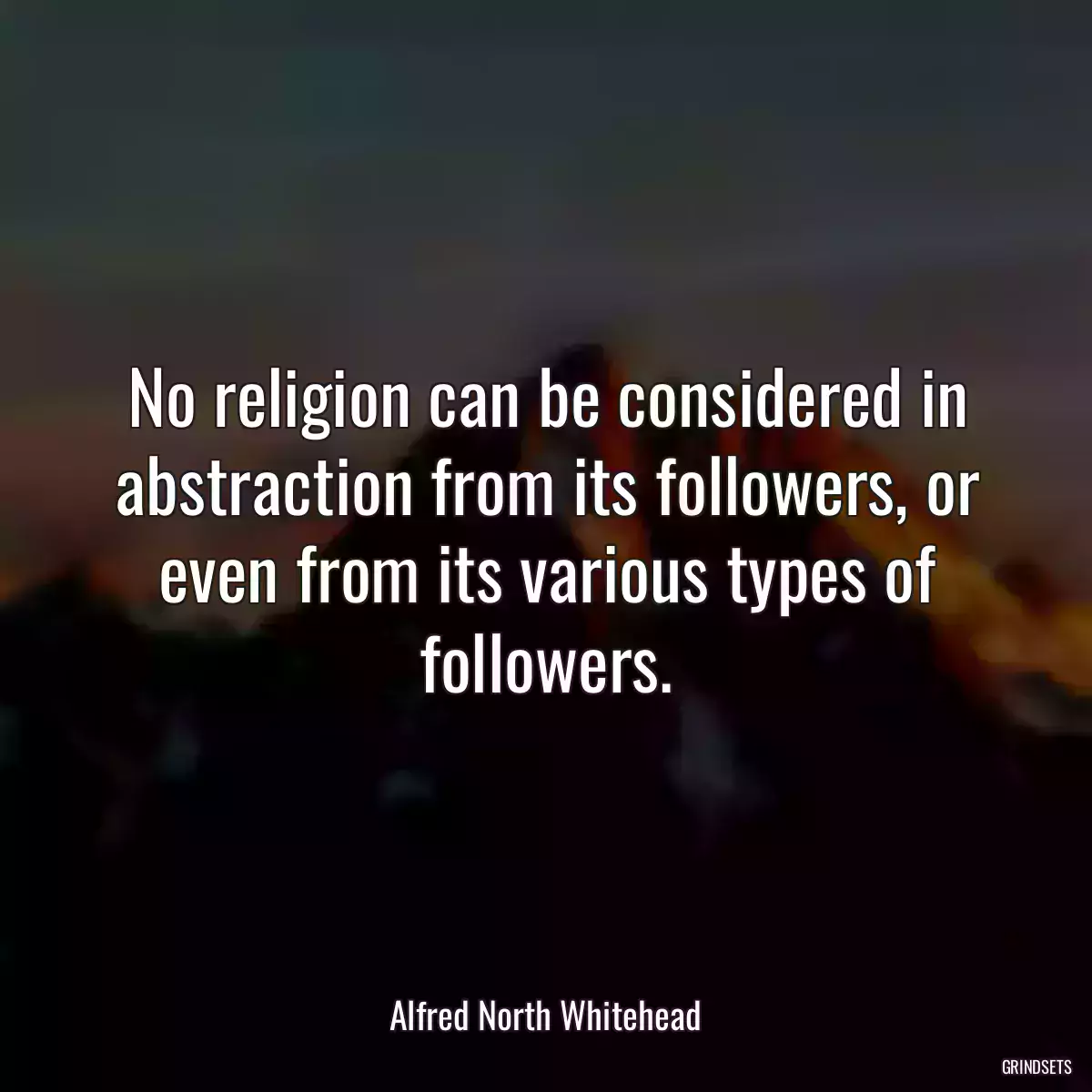 No religion can be considered in abstraction from its followers, or even from its various types of followers.