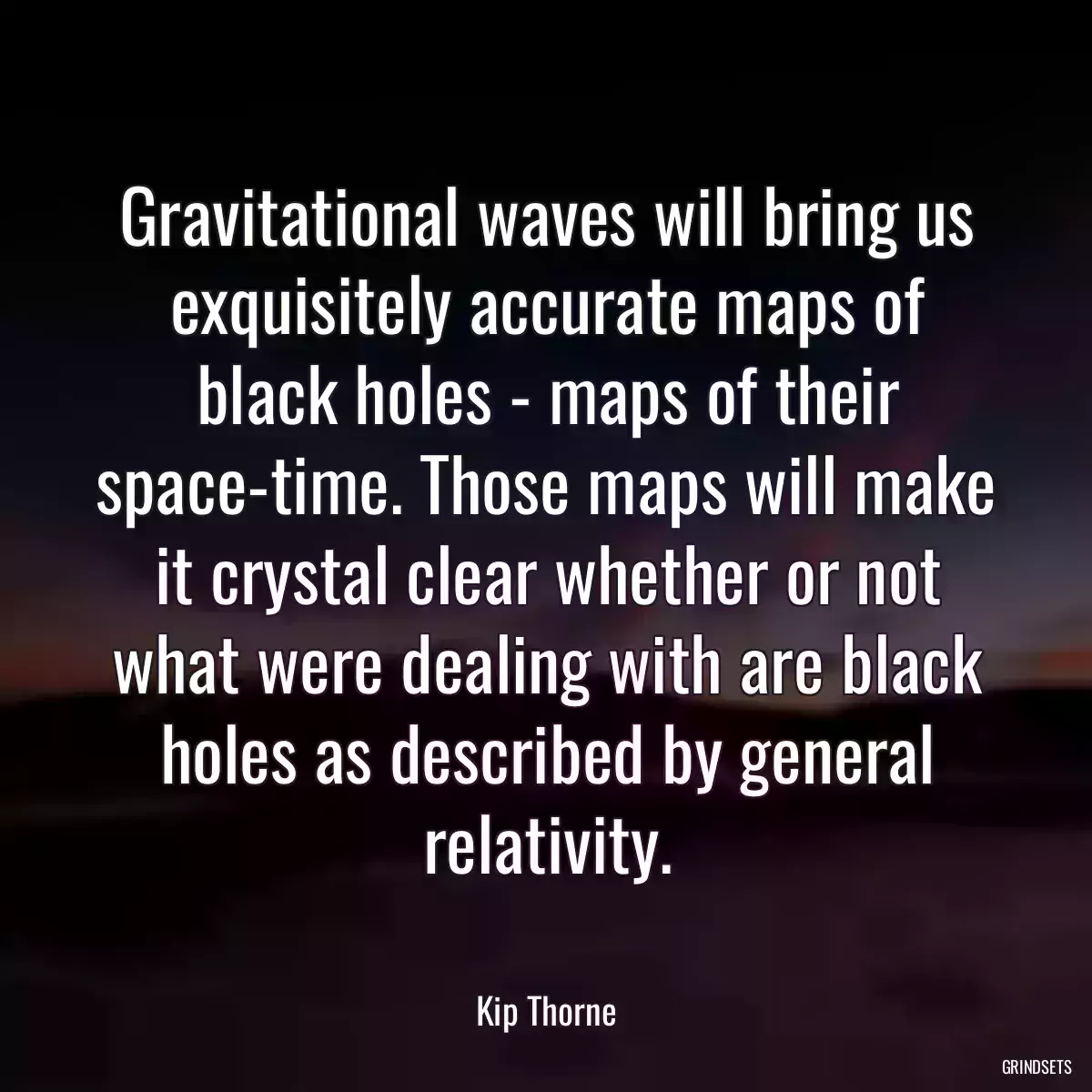 Gravitational waves will bring us exquisitely accurate maps of black holes - maps of their space-time. Those maps will make it crystal clear whether or not what were dealing with are black holes as described by general relativity.