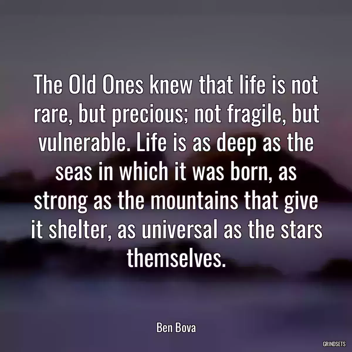 The Old Ones knew that life is not rare, but precious; not fragile, but vulnerable. Life is as deep as the seas in which it was born, as strong as the mountains that give it shelter, as universal as the stars themselves.