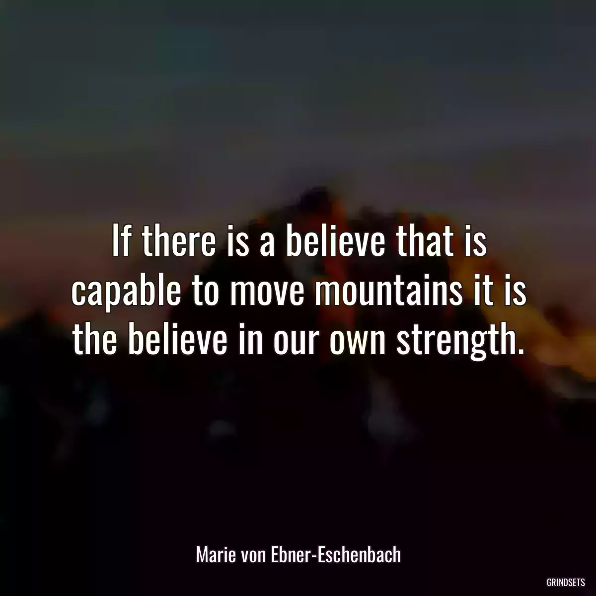 If there is a believe that is capable to move mountains it is the believe in our own strength.