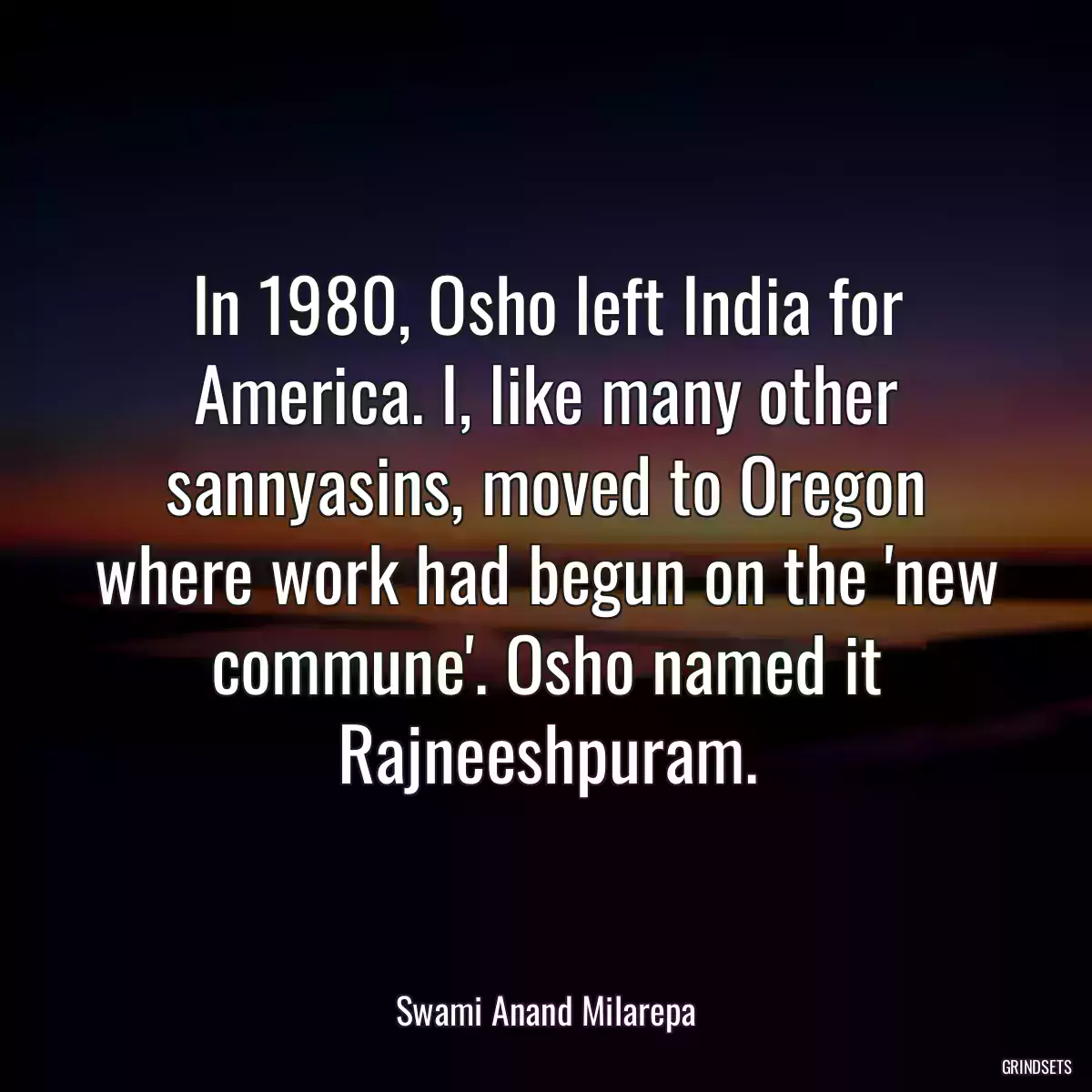 In 1980, Osho left India for America. I, like many other sannyasins, moved to Oregon where work had begun on the \'new commune\'. Osho named it Rajneeshpuram.