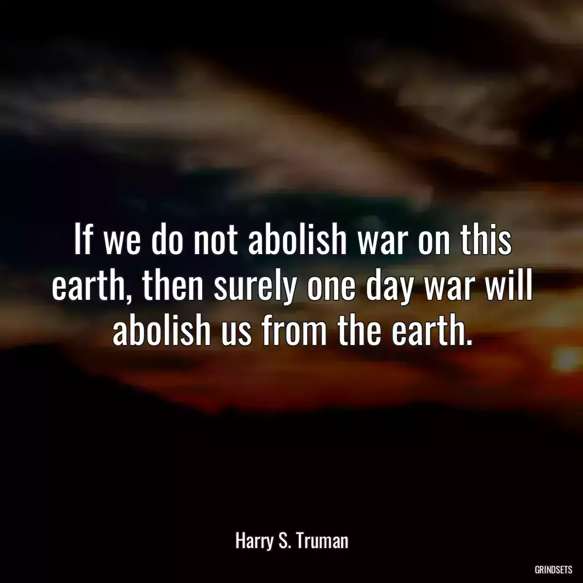 If we do not abolish war on this earth, then surely one day war will abolish us from the earth.