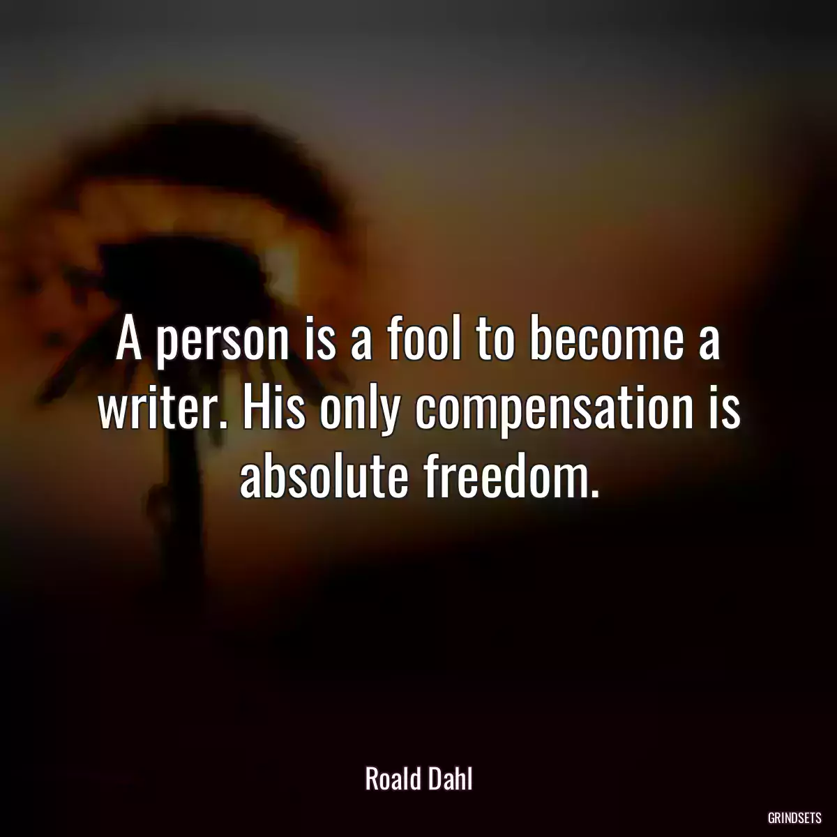 A person is a fool to become a writer. His only compensation is absolute freedom.