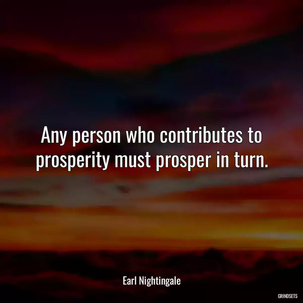 Any person who contributes to prosperity must prosper in turn.