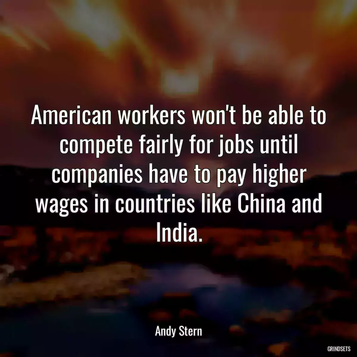 American workers won\'t be able to compete fairly for jobs until companies have to pay higher wages in countries like China and India.