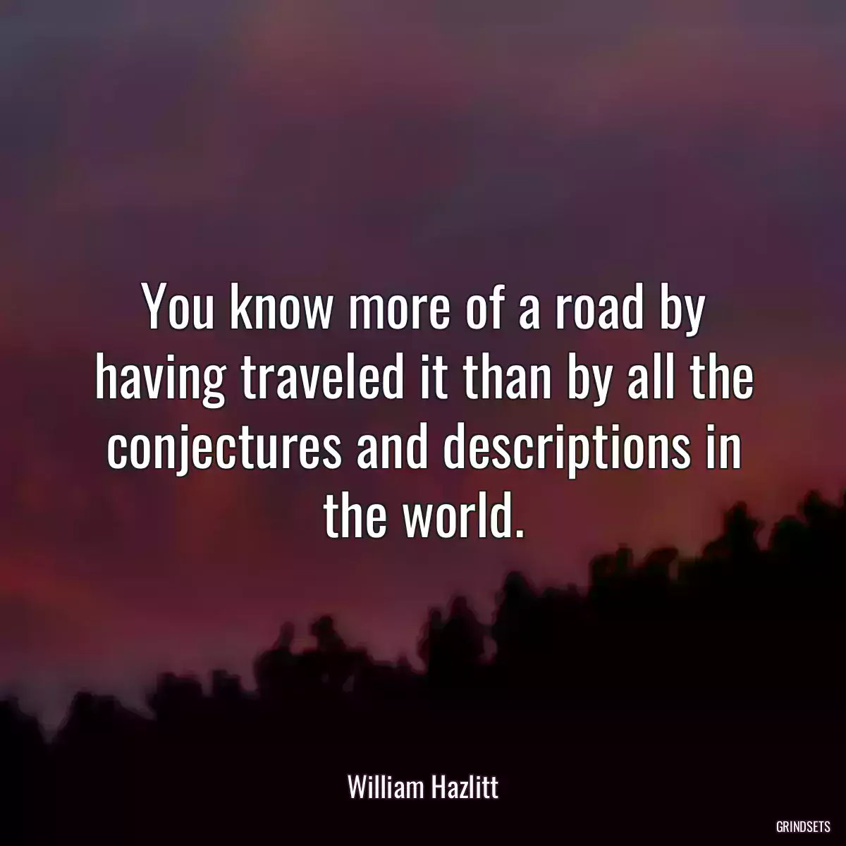 You know more of a road by having traveled it than by all the conjectures and descriptions in the world.