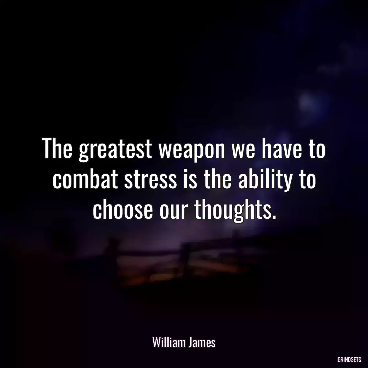 The greatest weapon we have to combat stress is the ability to choose our thoughts.