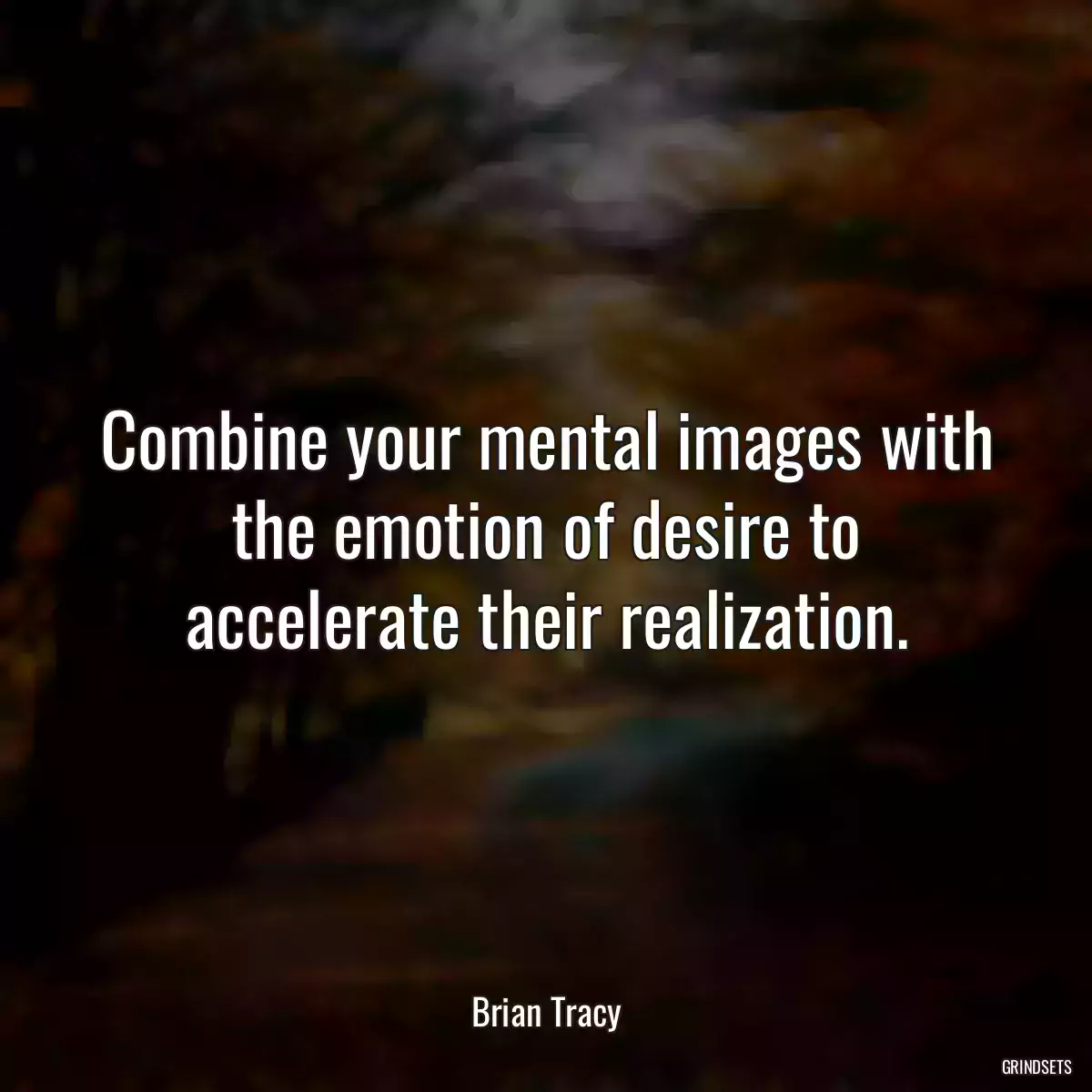 Combine your mental images with the emotion of desire to accelerate their realization.