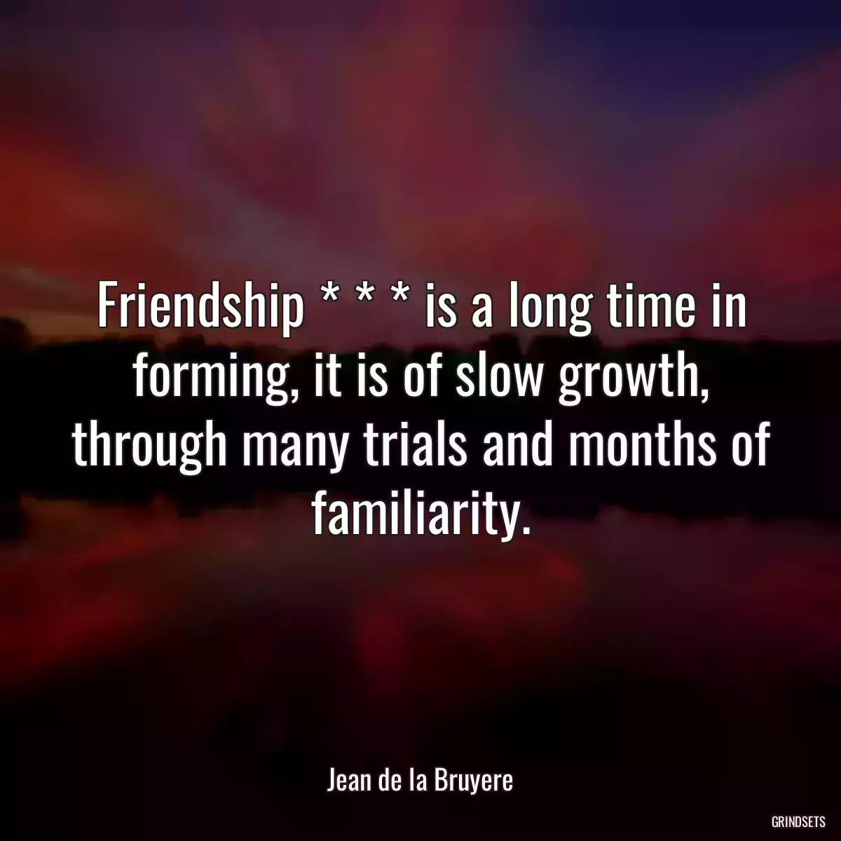 Friendship * * * is a long time in forming, it is of slow growth, through many trials and months of familiarity.