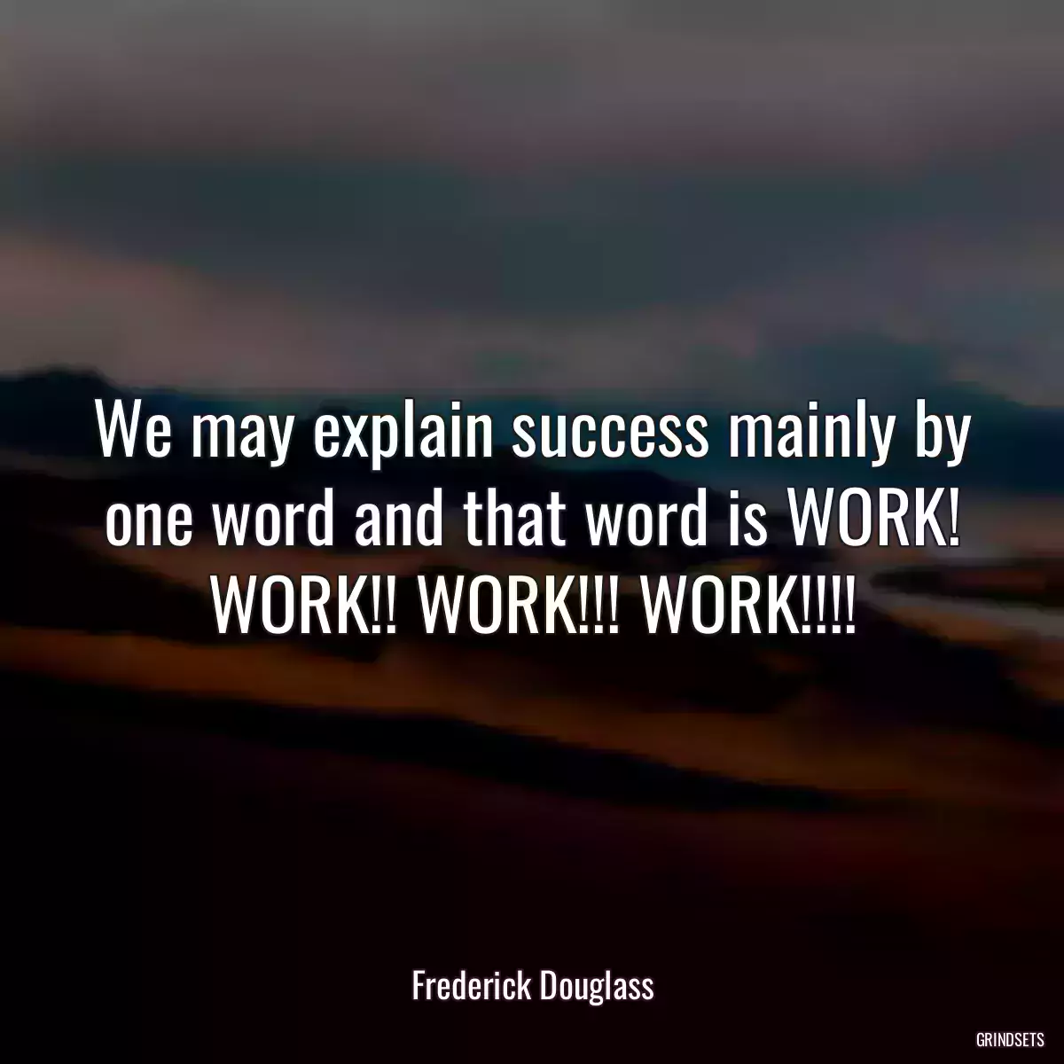 We may explain success mainly by one word and that word is WORK! WORK!! WORK!!! WORK!!!!