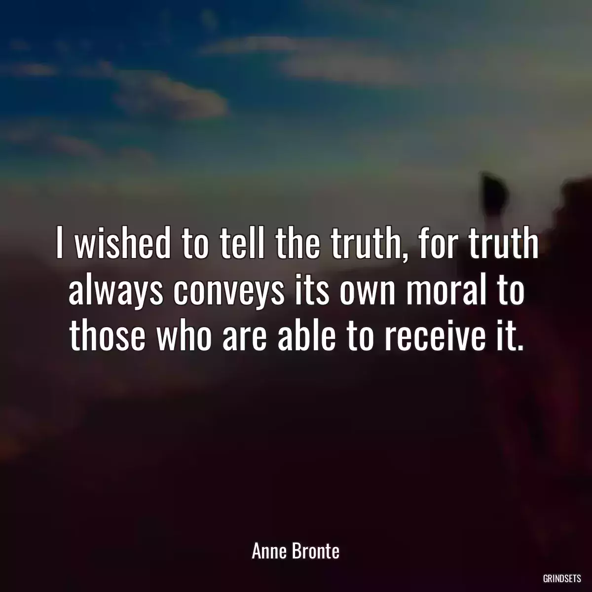 I wished to tell the truth, for truth always conveys its own moral to those who are able to receive it.