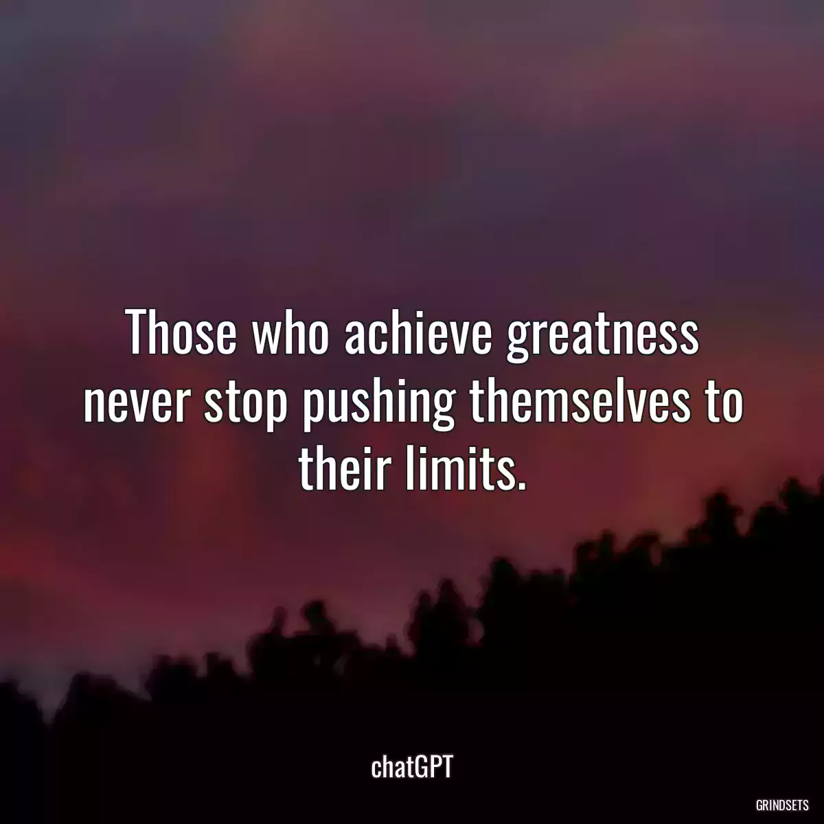 Those who achieve greatness never stop pushing themselves to their limits.