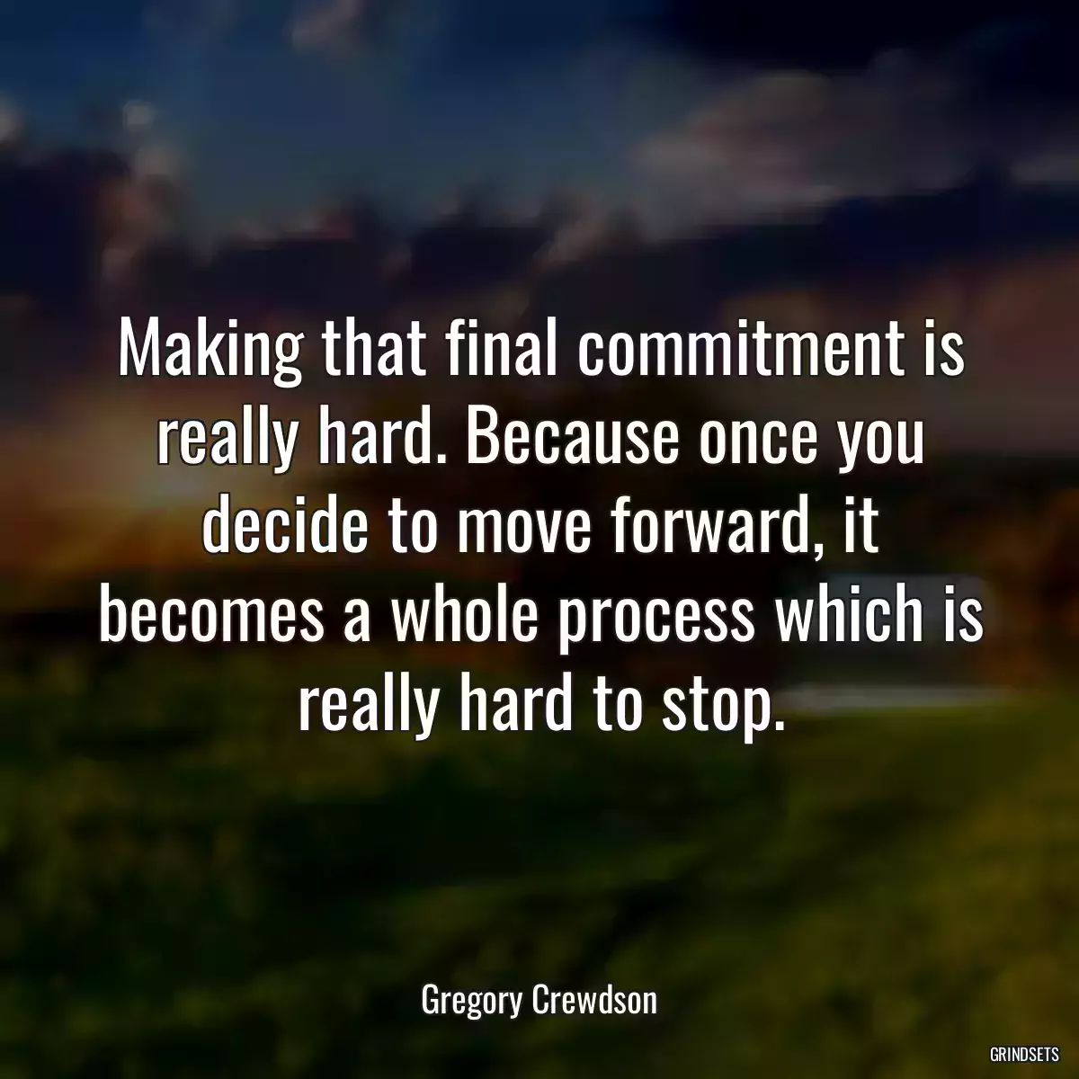 Making that final commitment is really hard. Because once you decide to move forward, it becomes a whole process which is really hard to stop.