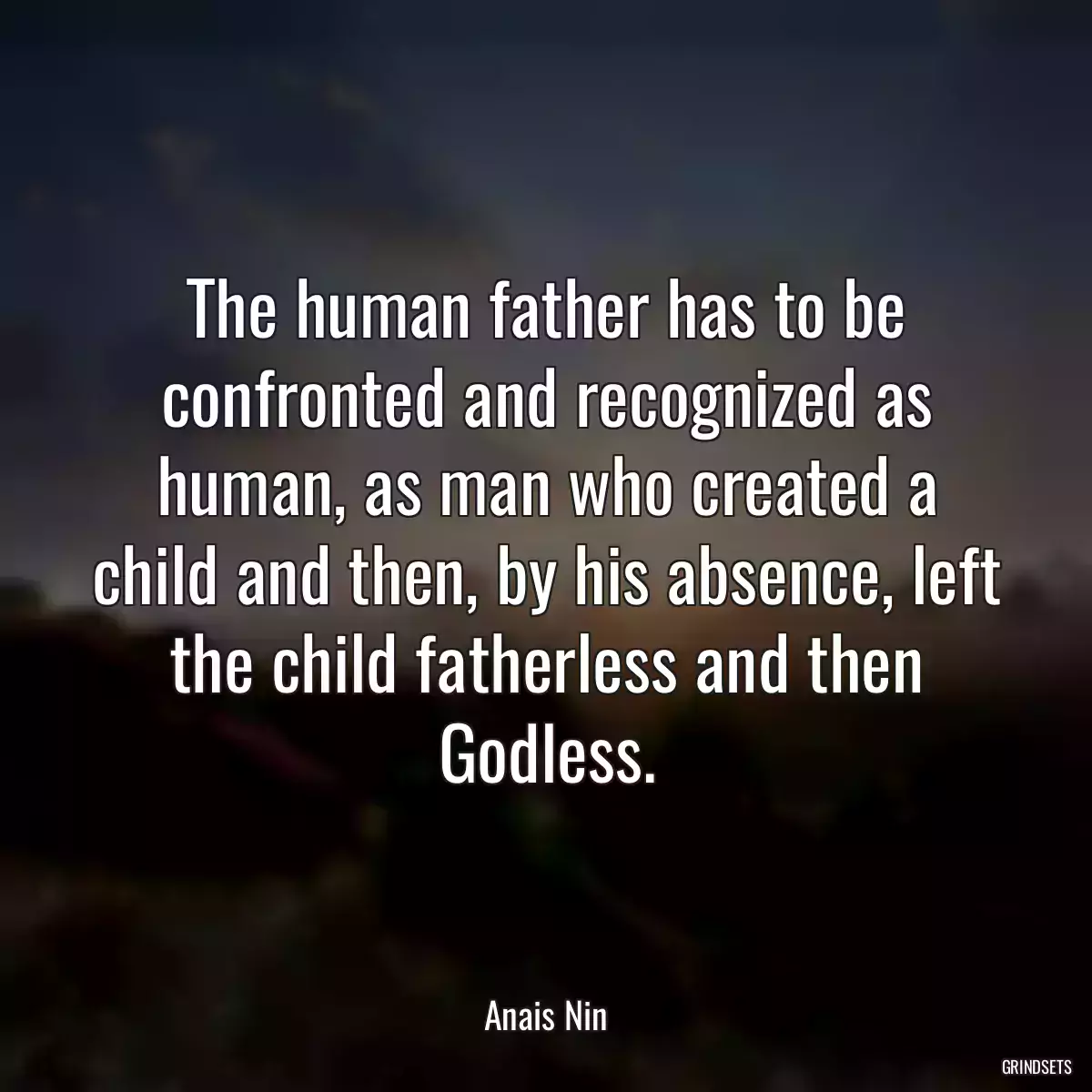 The human father has to be confronted and recognized as human, as man who created a child and then, by his absence, left the child fatherless and then Godless.