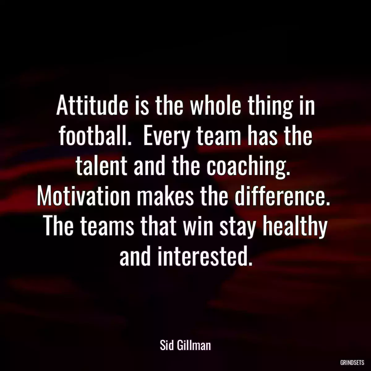 Attitude is the whole thing in football.  Every team has the talent and the coaching.  Motivation makes the difference.  The teams that win stay healthy and interested.