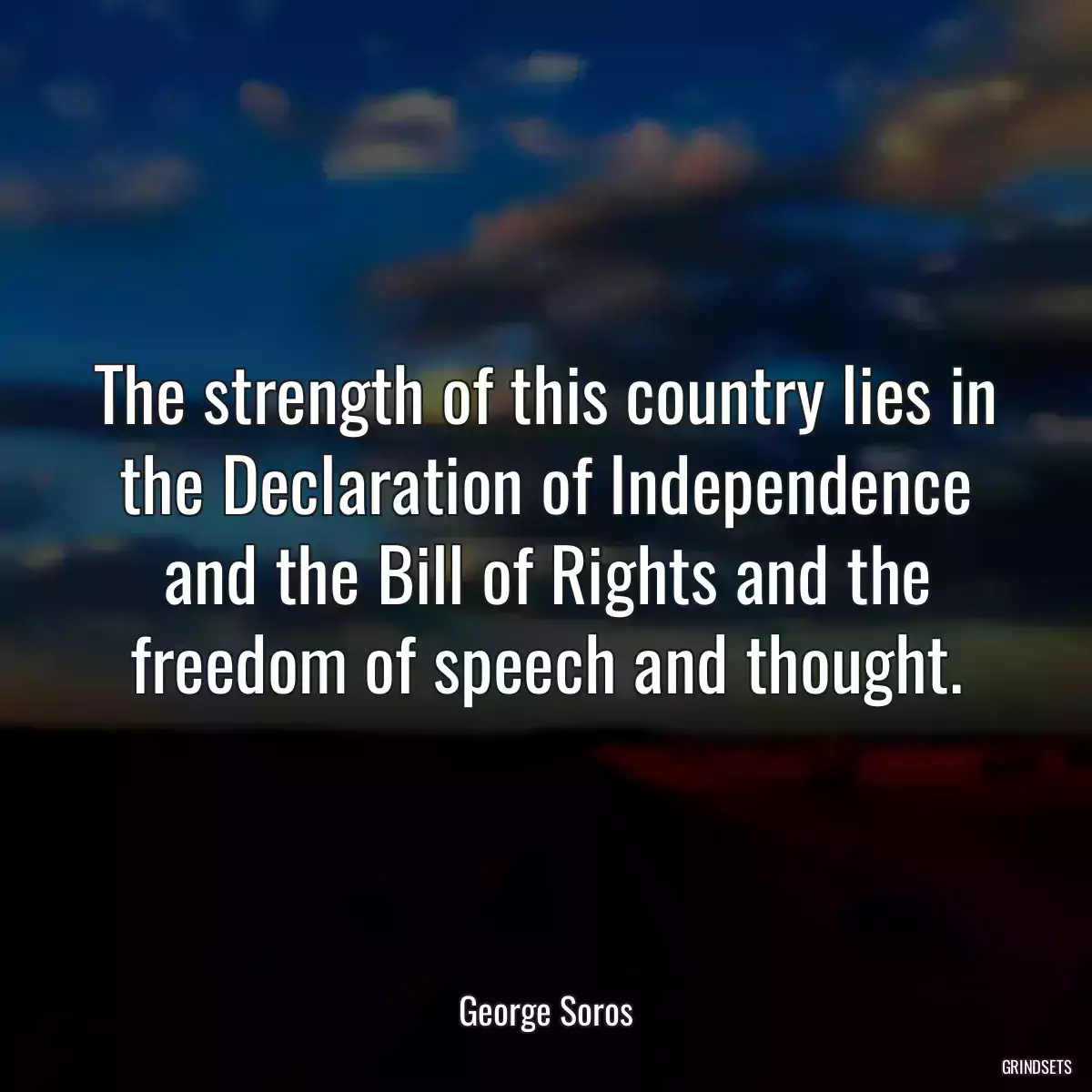 The strength of this country lies in the Declaration of Independence and the Bill of Rights and the freedom of speech and thought.