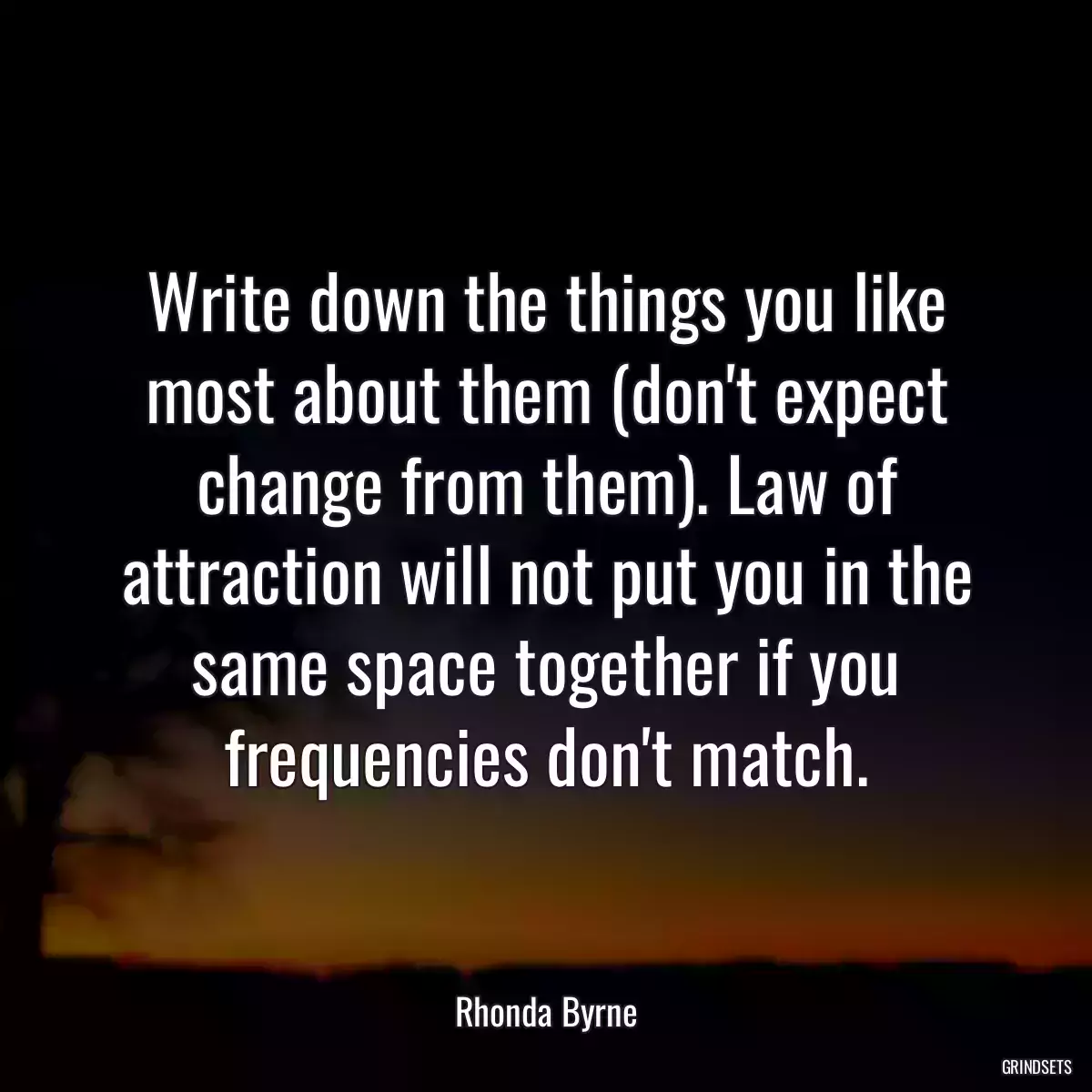 Write down the things you like most about them (don\'t expect change from them). Law of attraction will not put you in the same space together if you frequencies don\'t match.