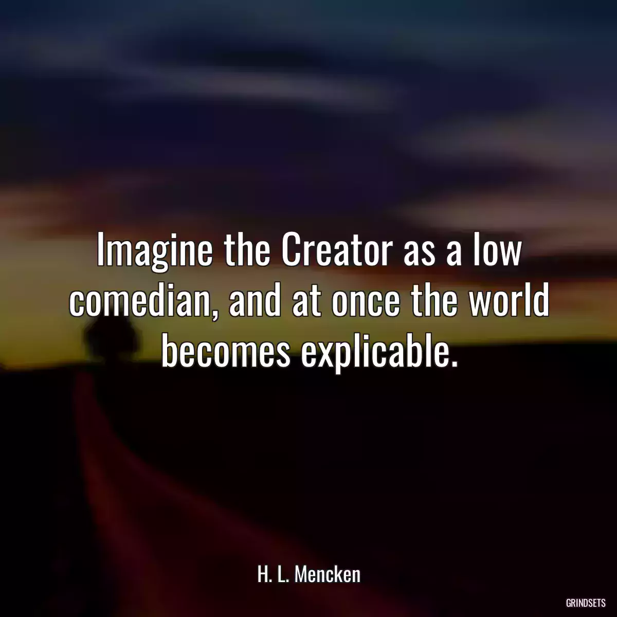 Imagine the Creator as a low comedian, and at once the world becomes explicable.