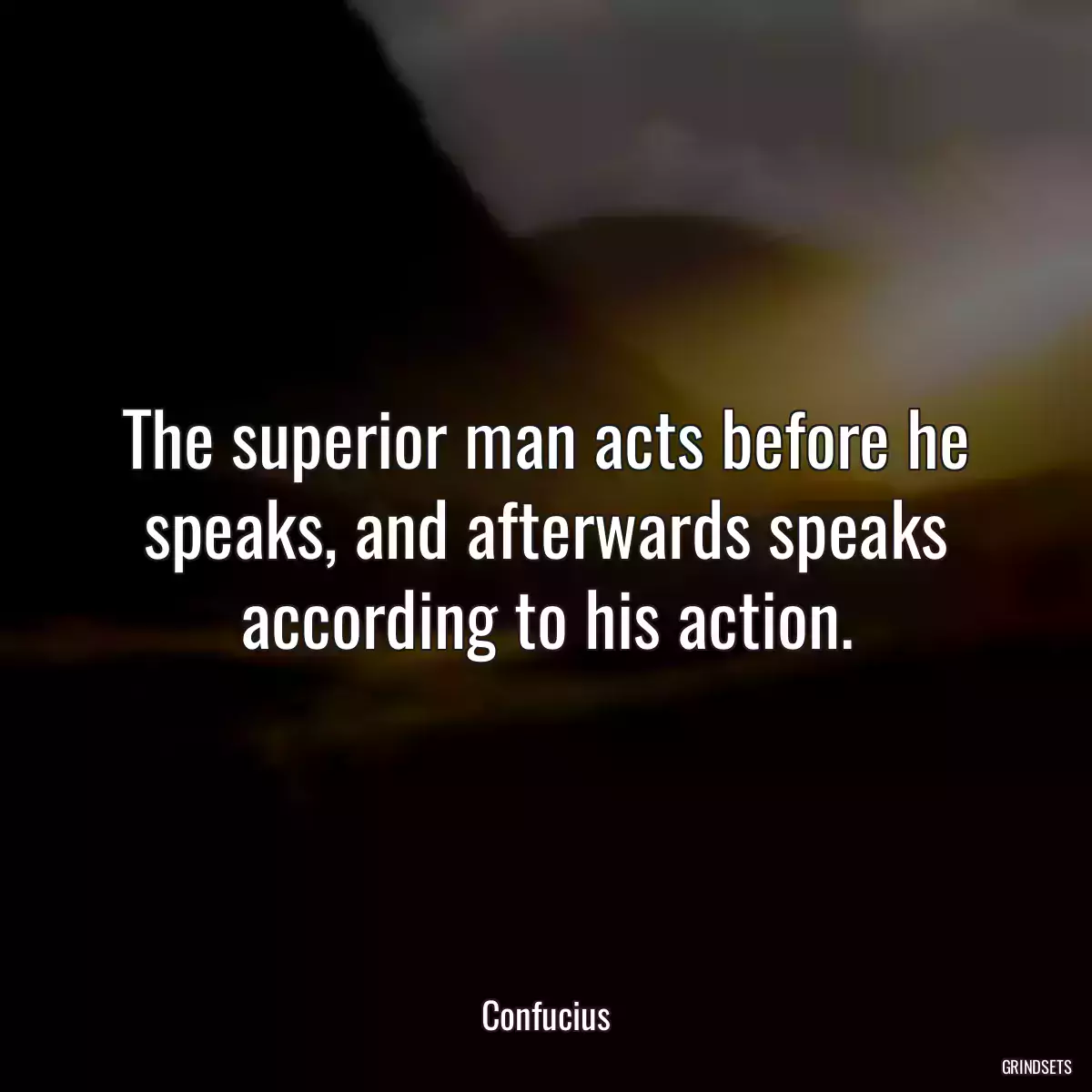 The superior man acts before he speaks, and afterwards speaks according to his action.