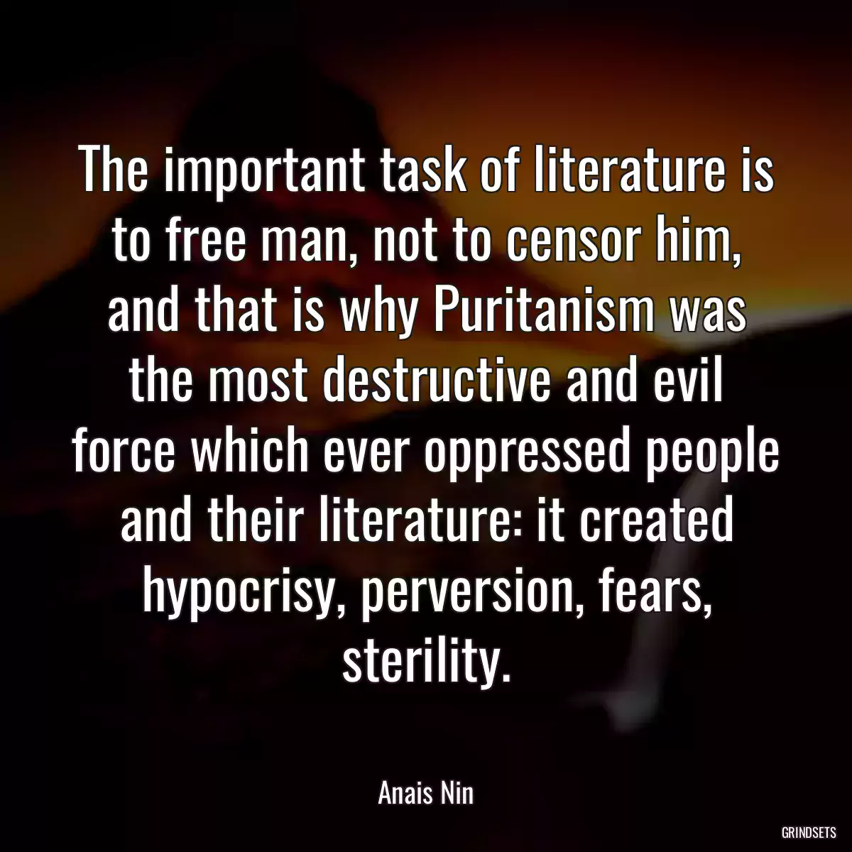 The important task of literature is to free man, not to censor him, and that is why Puritanism was the most destructive and evil force which ever oppressed people and their literature: it created hypocrisy, perversion, fears, sterility.