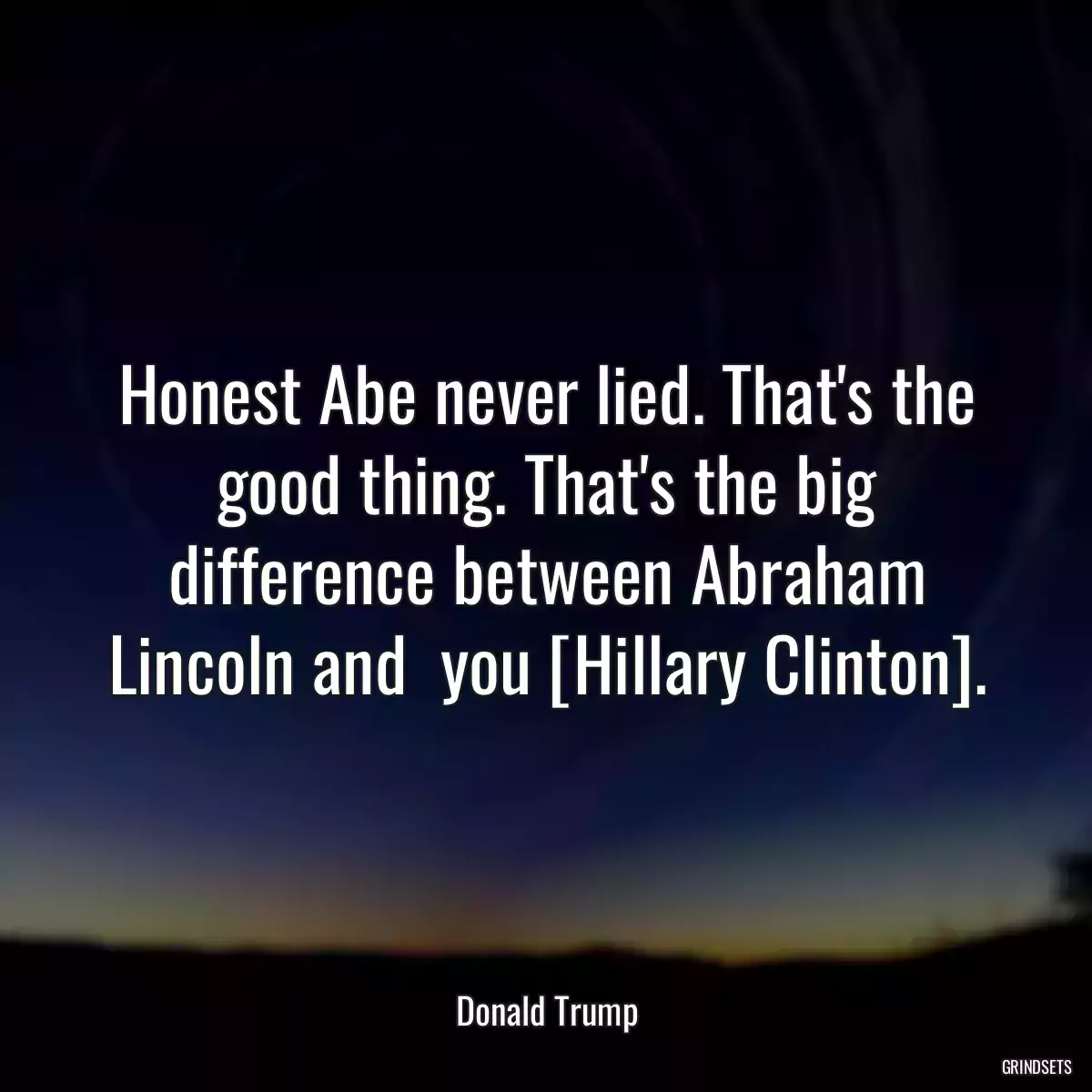 Honest Abe never lied. That\'s the good thing. That\'s the big difference between Abraham Lincoln and  you [Hillary Clinton].