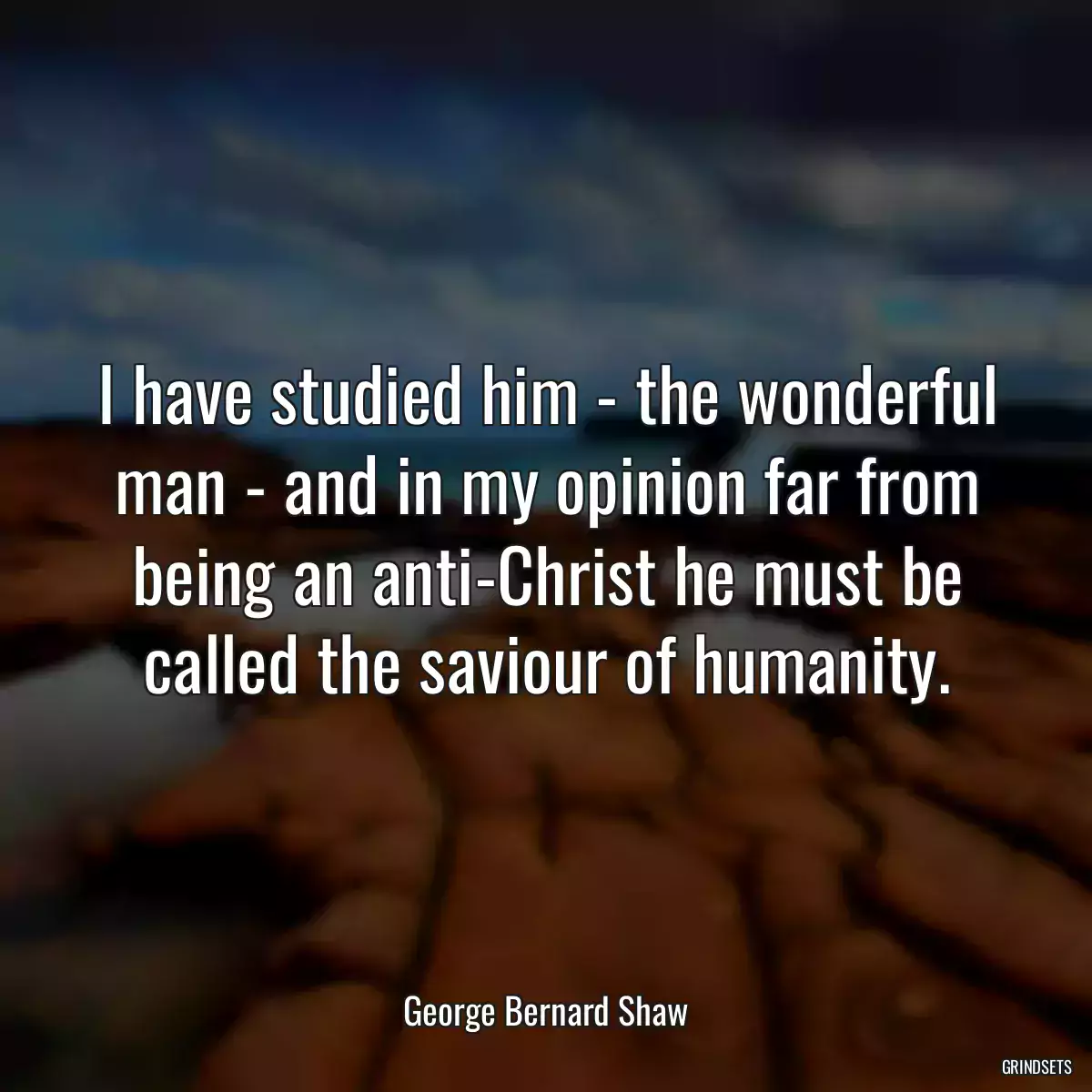 I have studied him - the wonderful man - and in my opinion far from being an anti-Christ he must be called the saviour of humanity.