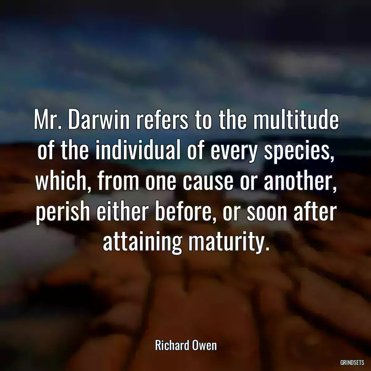 Mr. Darwin refers to the multitude of the individual of every species, which, from one cause or another, perish either before, or soon after attaining maturity.