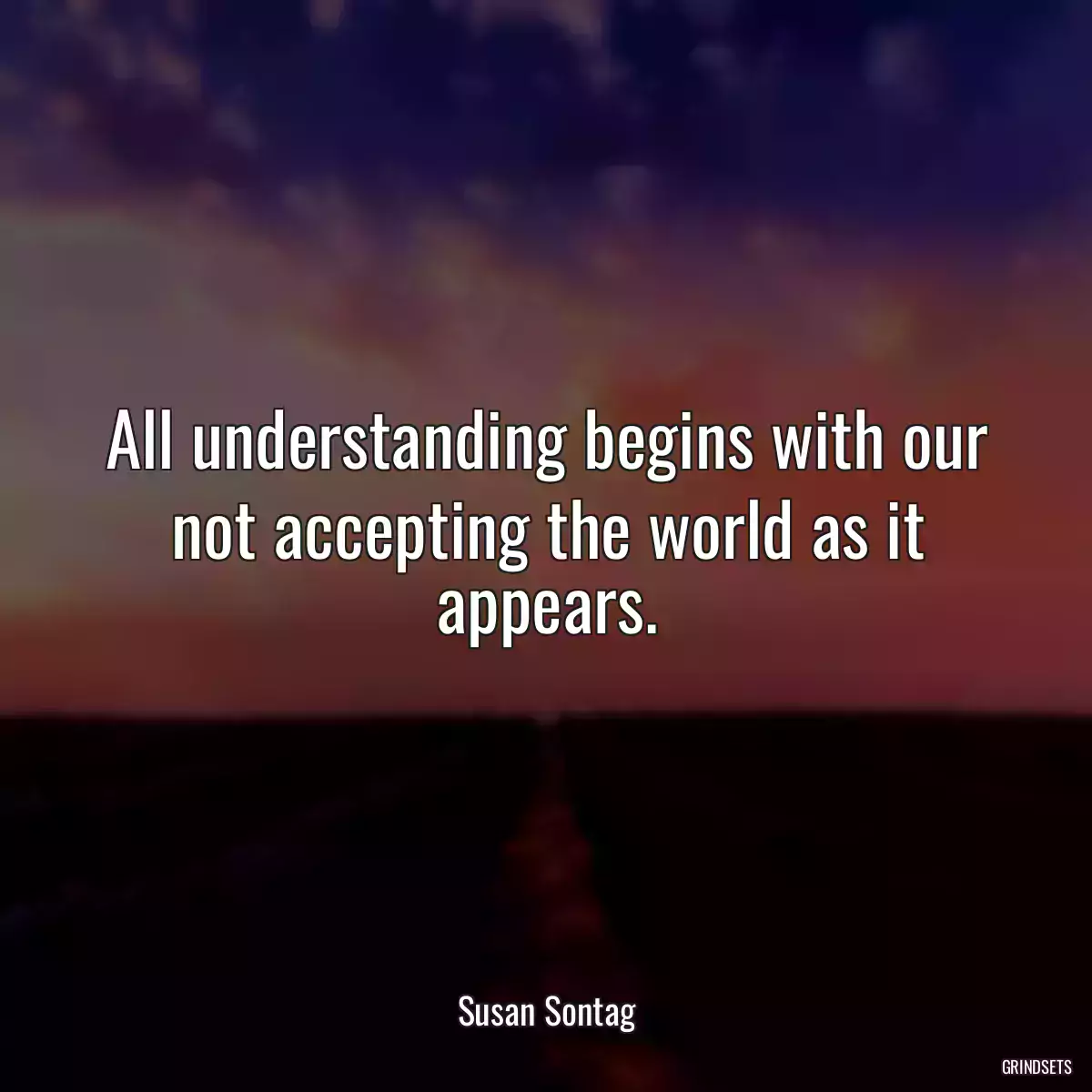 All understanding begins with our not accepting the world as it appears.