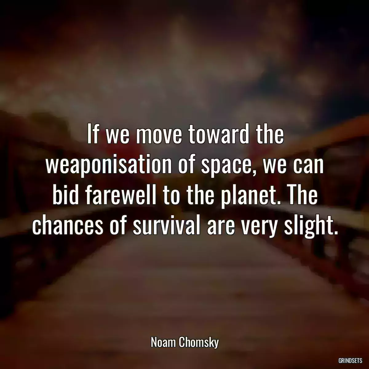 If we move toward the weaponisation of space, we can bid farewell to the planet. The chances of survival are very slight.