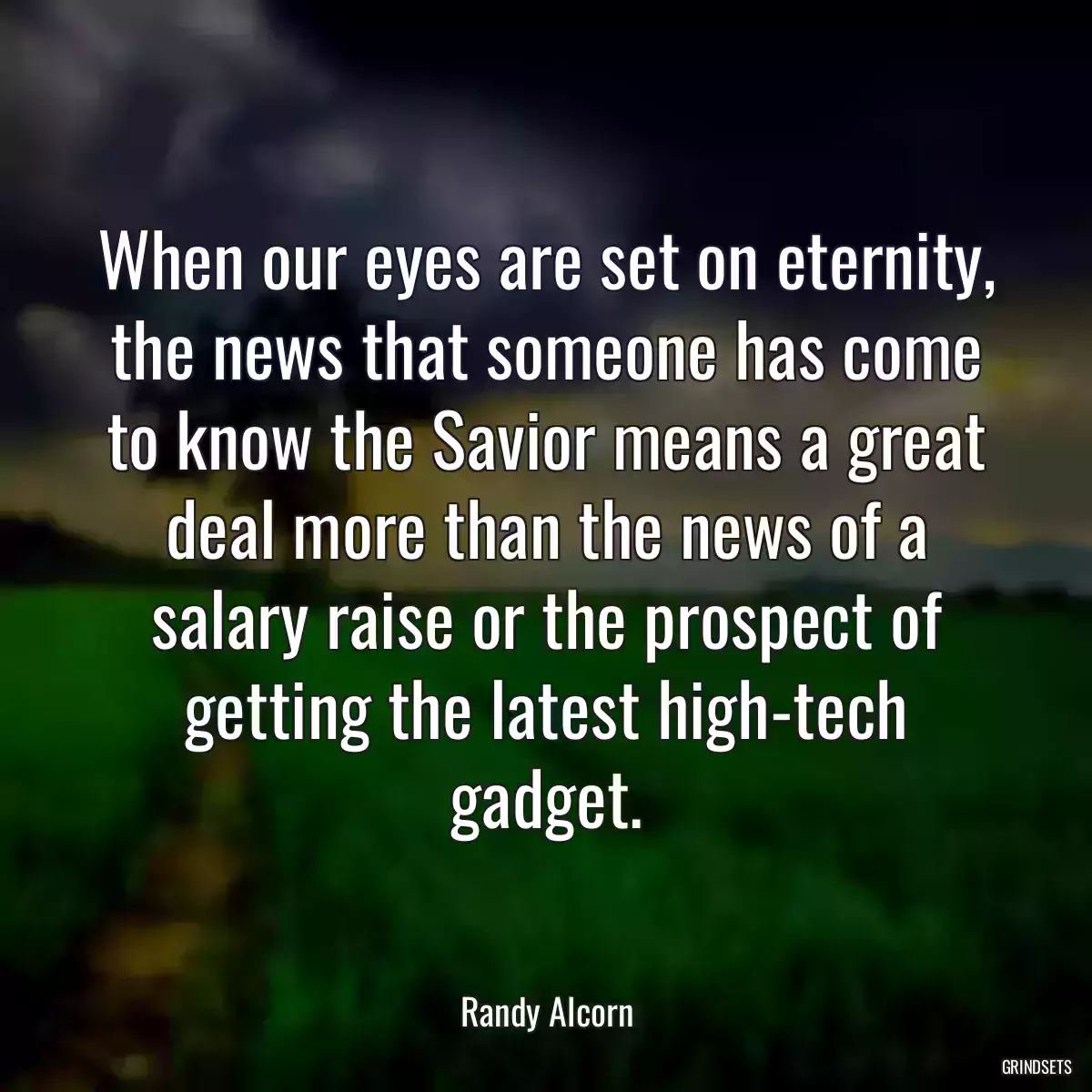 When our eyes are set on eternity, the news that someone has come to know the Savior means a great deal more than the news of a salary raise or the prospect of getting the latest high-tech gadget.