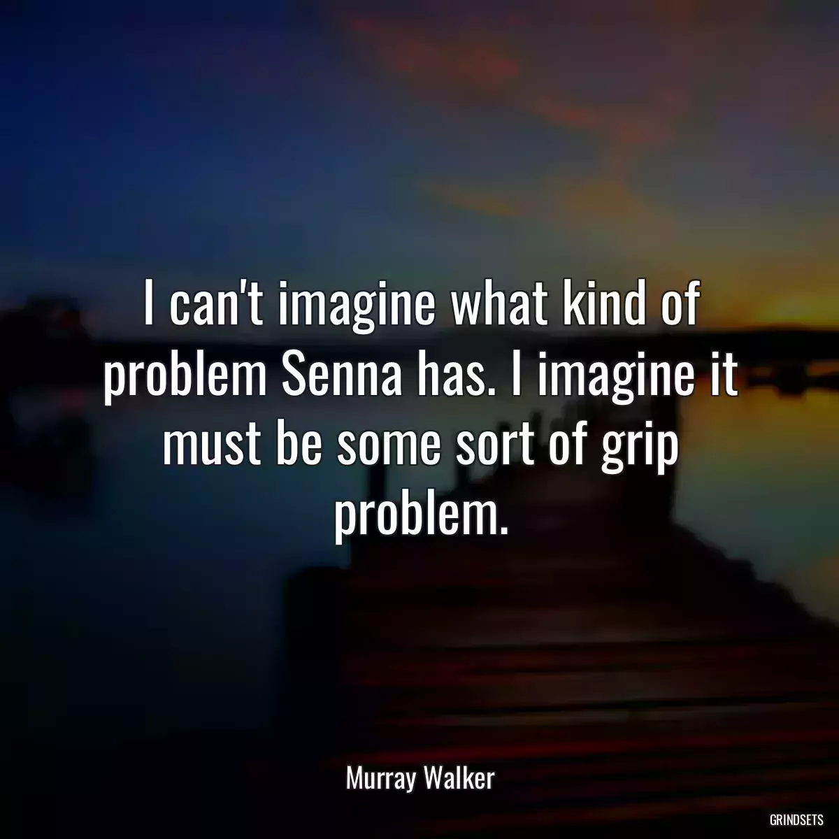 I can\'t imagine what kind of problem Senna has. I imagine it must be some sort of grip problem.