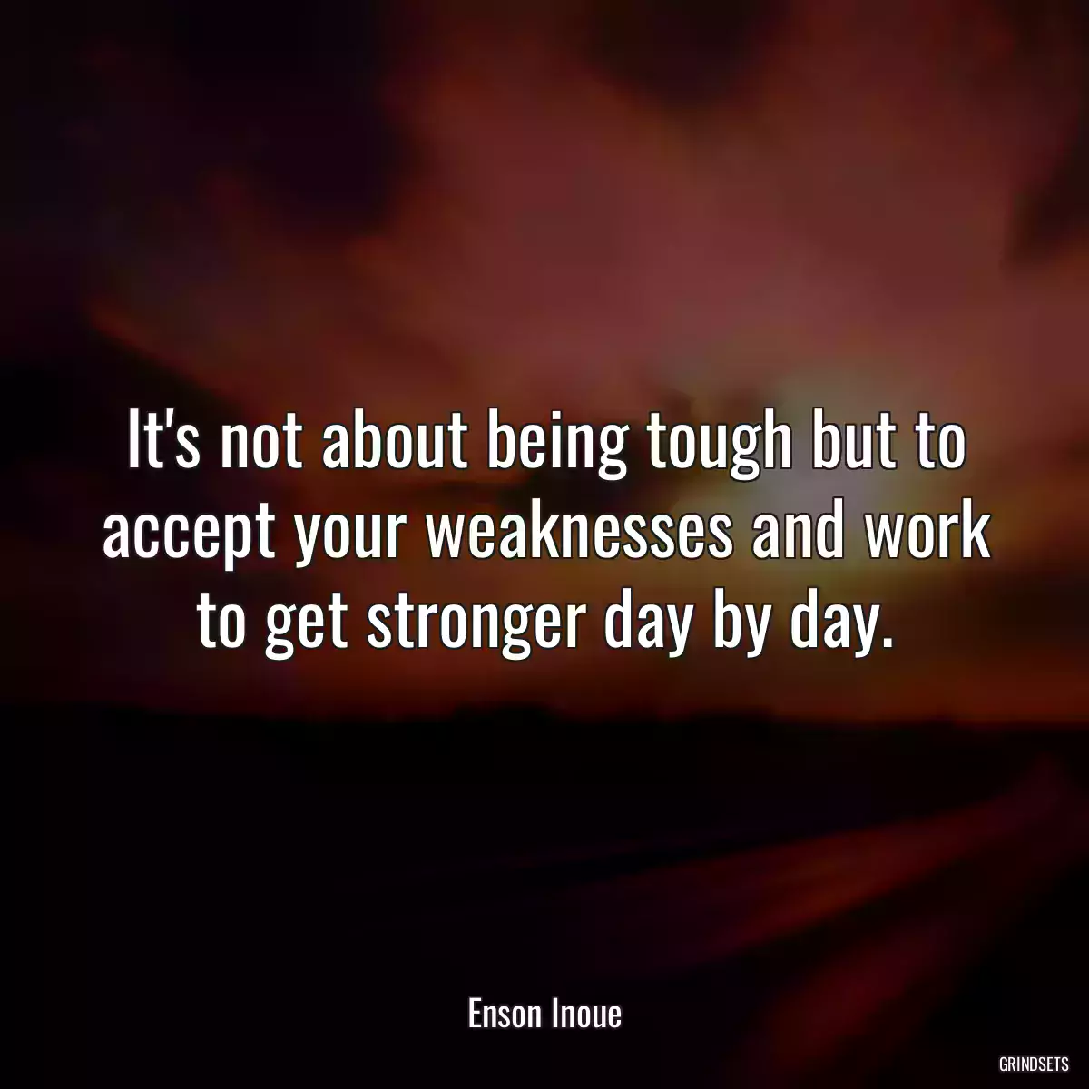 It\'s not about being tough but to accept your weaknesses and work to get stronger day by day.