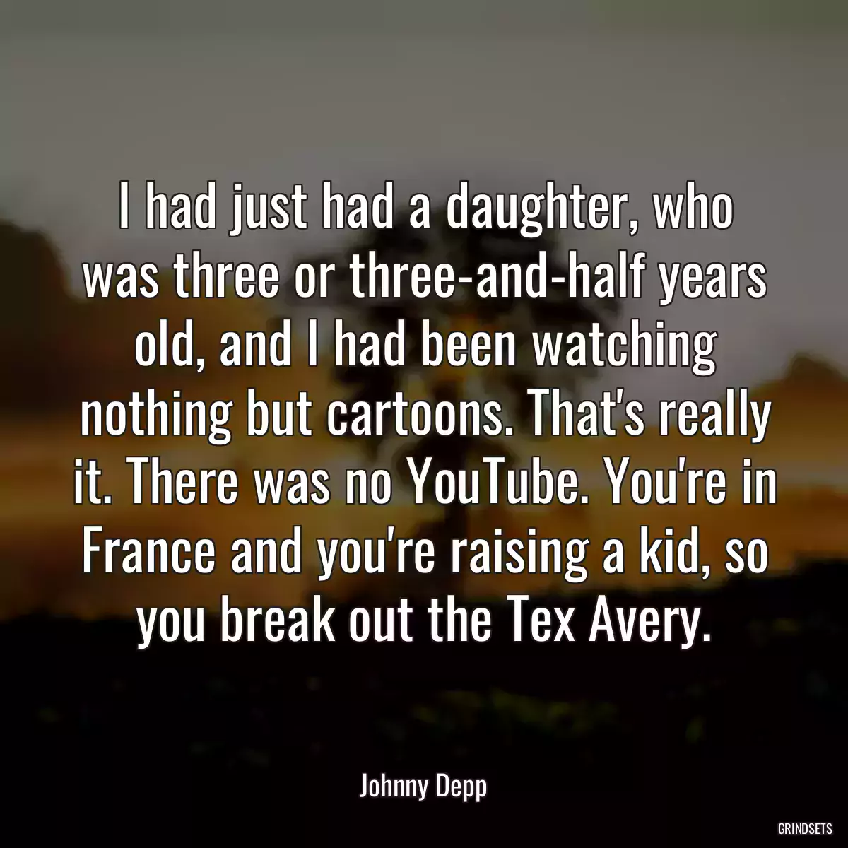 I had just had a daughter, who was three or three-and-half years old, and I had been watching nothing but cartoons. That\'s really it. There was no YouTube. You\'re in France and you\'re raising a kid, so you break out the Tex Avery.