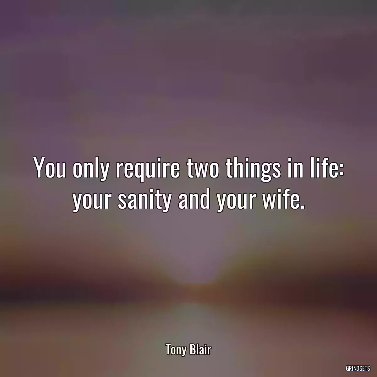 You only require two things in life: your sanity and your wife.