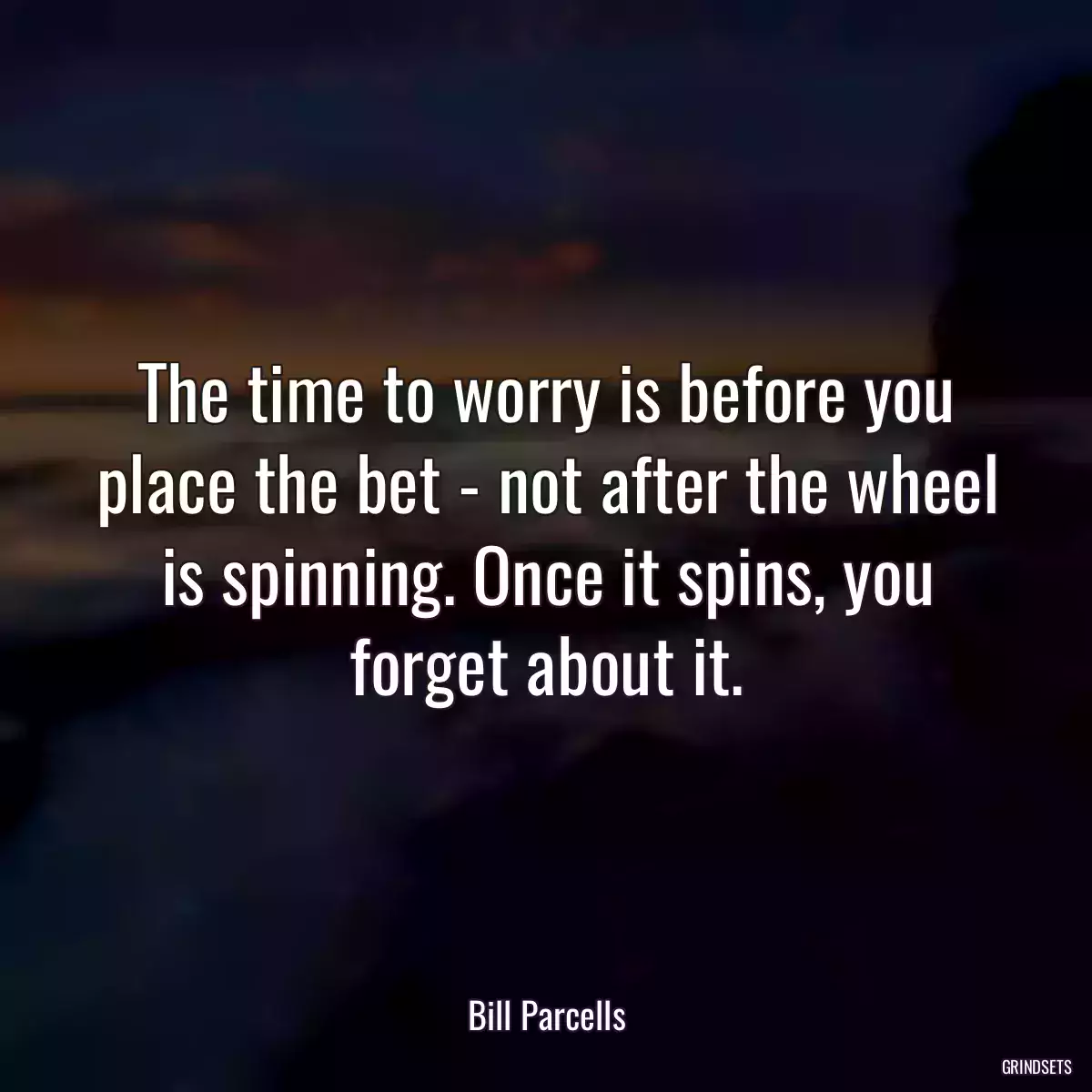 The time to worry is before you place the bet - not after the wheel is spinning. Once it spins, you forget about it.