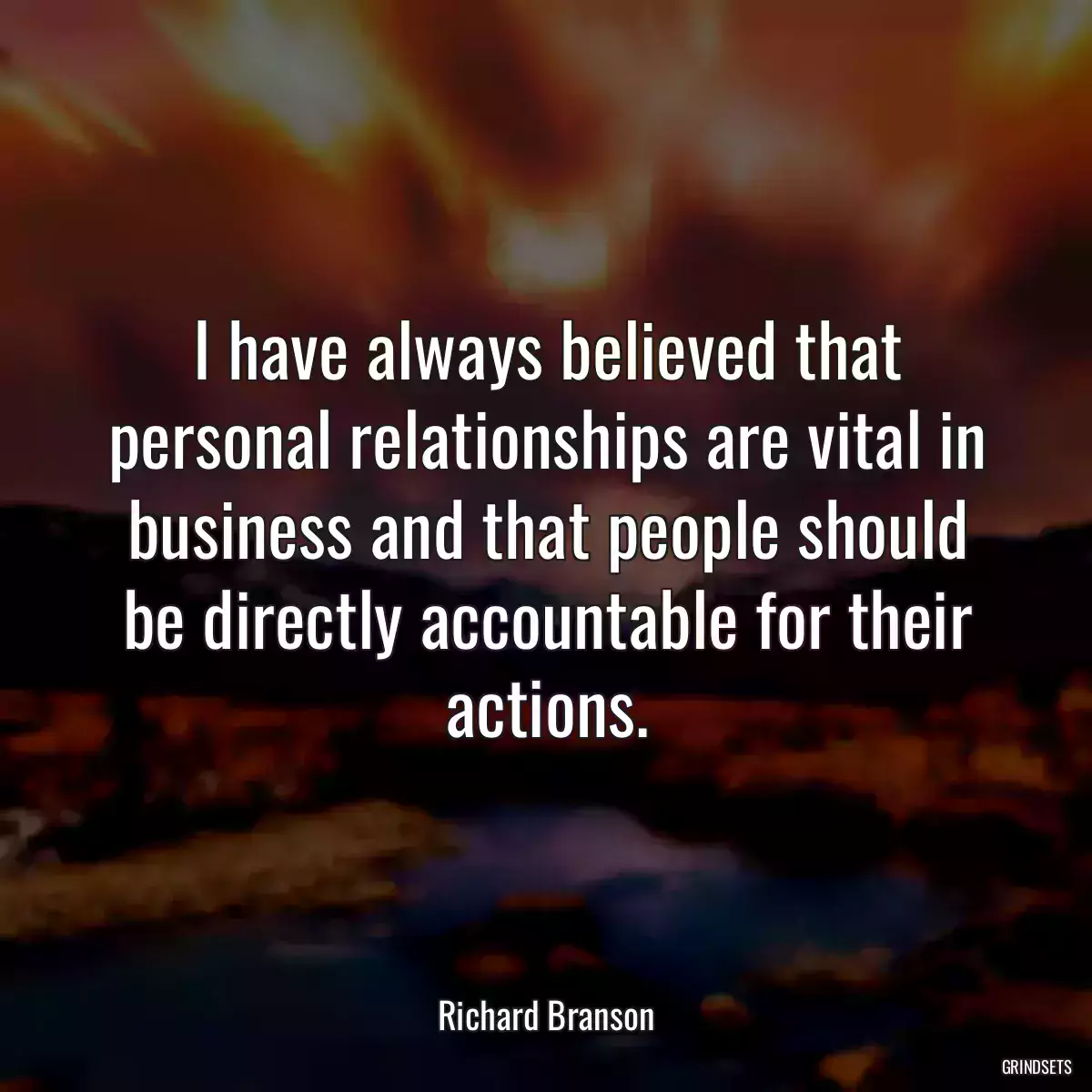 I have always believed that personal relationships are vital in business and that people should be directly accountable for their actions.