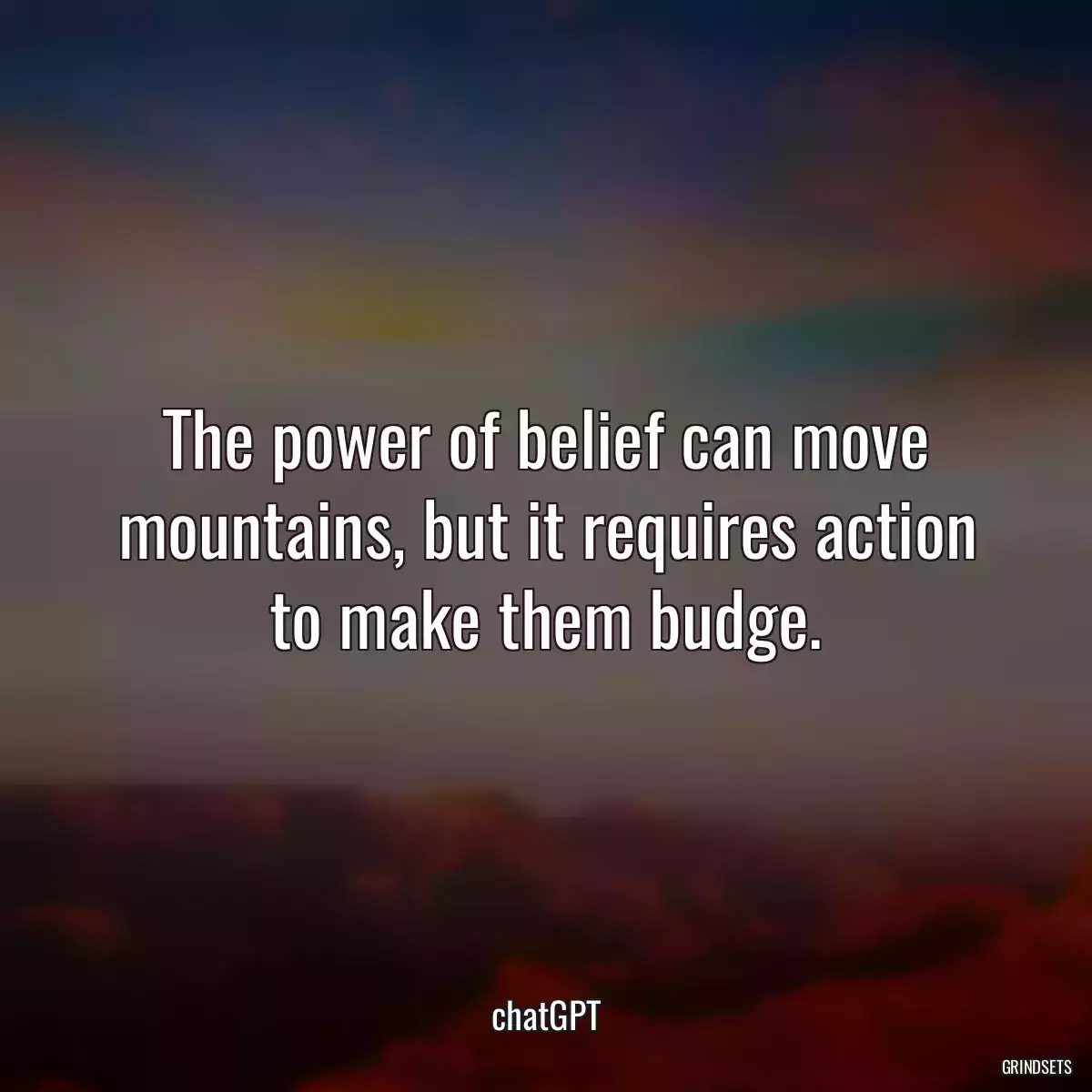 The power of belief can move mountains, but it requires action to make them budge.