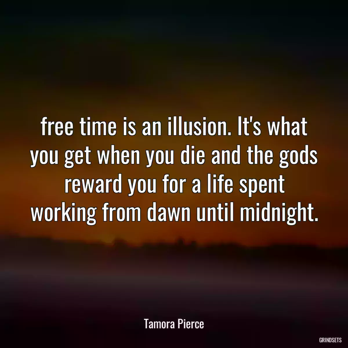 free time is an illusion. It\'s what you get when you die and the gods reward you for a life spent working from dawn until midnight.