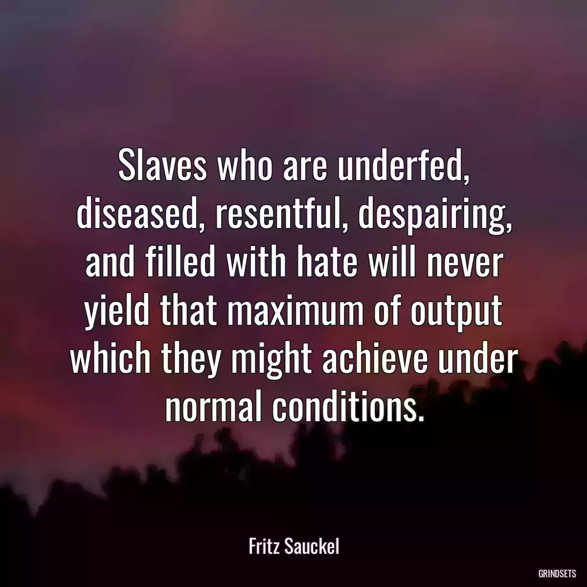 Slaves who are underfed, diseased, resentful, despairing, and filled with hate will never yield that maximum of output which they might achieve under normal conditions.