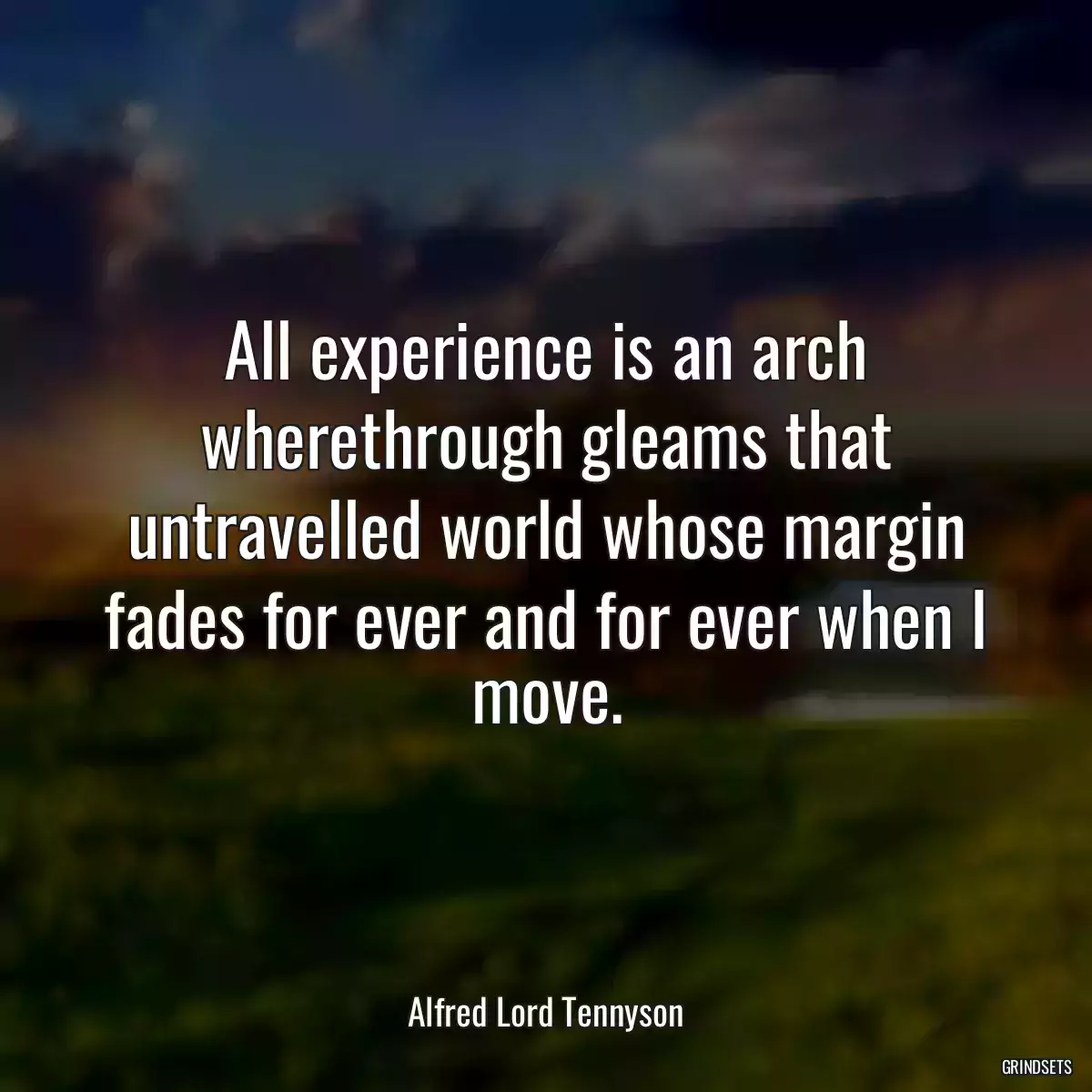 All experience is an arch wherethrough gleams that untravelled world whose margin fades for ever and for ever when I move.