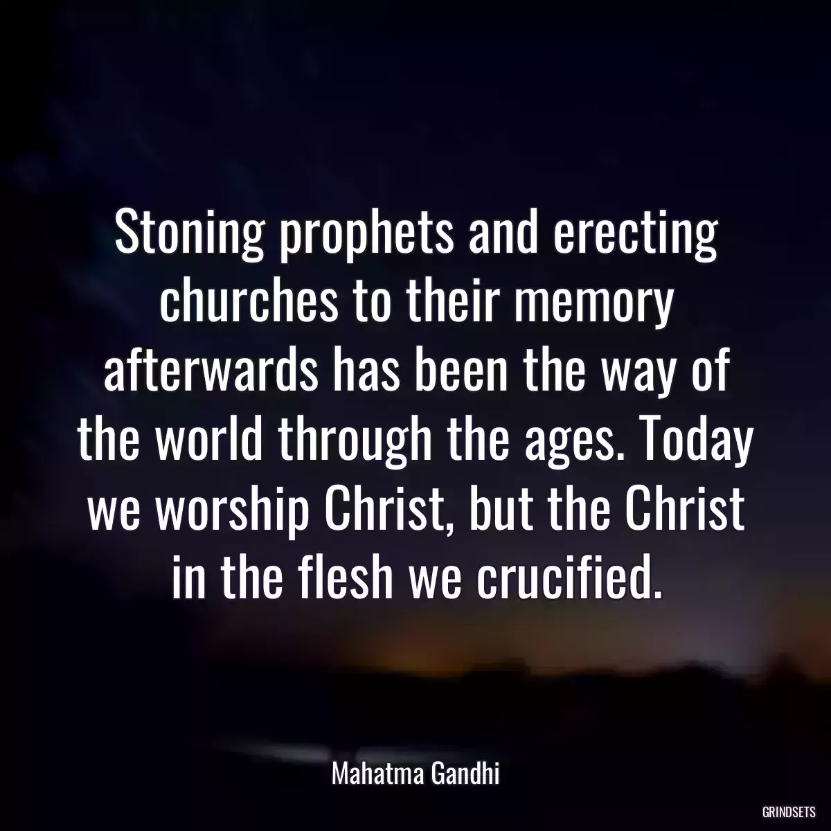 Stoning prophets and erecting churches to their memory afterwards has been the way of the world through the ages. Today we worship Christ, but the Christ in the flesh we crucified.